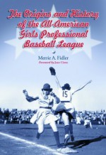 The Origins and History of the All-American Girls Professional Baseball League - Merrie A. Fidler, Jean Cione