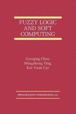 Fuzzy Logic and Soft Computing - Guoqing Chen, Mingsheng Ying, Kai-Yuan Cai