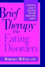 Brief Therapy and Eating Disorders: A Practical Guide to Solution-Focused Work with Clients - Barbara McFarland