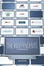 The Rise And Rise Of The Independents: A Television History - Ian Potter