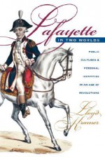 Lafayette in Two Worlds: Public Cultures and Personal Identities in an Age of Revolutions - Lloyd S. Kramer