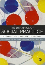 The Dynamics of Social Practice: Everyday Life and How It Changes - Elizabeth Shove, Mika Pantzar, Matt Watson