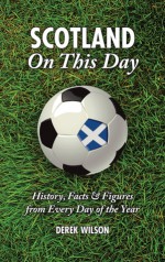 Scotland On This Day: History, Facts & Figures from Every Day of the Year - Derek Wilson