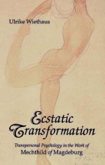 Ecstatic Transformation: Transpersonal Psychology in the Work of Mechthild of Magdeburg - Ulrike Wiethaus