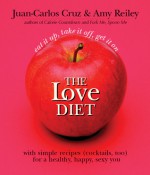 The Love Diet: Eat It Up, Take It Off, Get It On With Simple Recipes (Cocktails, Too) for a Healthy, Happy, Sexy You - Amy Reiley, Juan-Carlos Cruz