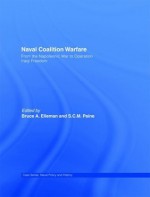 Naval Coalition Warfare: From the Napoleonic War to Operation Iraqi Freedom (Cass Series: Naval Policy and History) - S.C.M Paine, Bruce A. Elleman