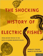 The Shocking History of Electric Fishes: From Ancient Epochs to the Birth of Modern Neurophysiology - Stanley Finger, Marco Piccolino