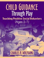 Child Guidance Through Play: Teaching Positive Social Behaviors (Ages 2-7) - Charles H. Wolfgang