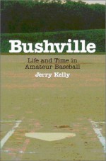 Bushville: Life and Time in Amateur Baseball - Jerry Kelly