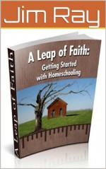 A Leap of Faith: Getting Started with Homeschooling: A Leap of Faith: Getting Started with Homeschooling - Jim Ray