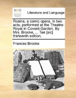 Rosina, a Comic Opera, in Two Acts, Performed at the Theatre-Royal in Covent-Garden. by Mrs. Brooke, ... Tae [Sic] Thirteenth Edition - Frances Brooke