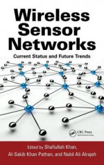 Wireless Sensor Networks: Current Status and Future Trends - Shafiullah Khan, Al-Sakib Khan Pathan, Nabil Alrajeh