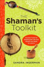 The Shamans Toolkit: Ancient Tools for Shaping the Life and World You Want to Live in - Sandra Ingerman