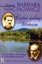 Ciebie jedną kocham. Tropami Stefana Żeromskiego w "najściślejszej ojczyźnie" - Barbara Wachowicz