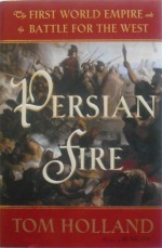 Persian Fire: The First World Empire and the Battle for the West - Tom Holland