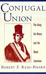 Conjugal Union: The Body, the House, and the Black American - Robert F. Reid-Pharr