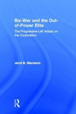 Biz-War and the Out-Of-Power Elite: The Progressive-Left Attack on the Corporation - Jarol B. Manheim