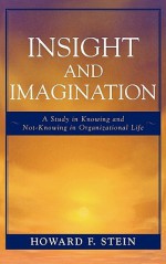 Insight and Imagination: A Study in Knowing and Not-Knowing in Organizational Life - Howard Stein