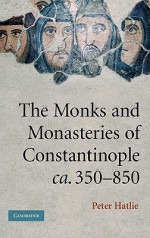 The Monks and Monasteries of Constantinople, CA. 350 850 - Peter Hatlie