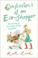 Confessions of an Eco-Shopper: The True Story of One Woman's Mission to Go Green - Kate Lock