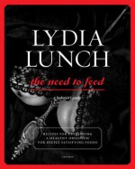 Lydia Lunch: The Need to Feed: Recipes for Developing a Healthy Obsession for Deeply Satisfying Foods - Lydia Lunch