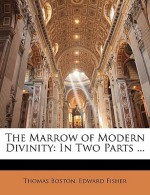 The Marrow of Modern Divinity: In Two Parts ... - Thomas Boston, Edward Fisher