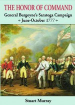 The Honor of Command: General Burgoyne's Saratoga Campaign June-October 1777 - Stuart Murray