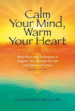 Calm Your Mind, Warm Your Heart: Real Voices and Techniques to Support You Through the Ups and Downs of Cancer - Catherine Phillips