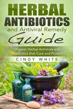 Herbal Antibiotics and Antiviral Remedy Guide: Organic Herbal Antivirals and Antibiotics that Cure and Protect (Healthy Living Collection) - Cindy White