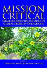 Mission Critical: Smaller Democracies' Role in Global Stability Operations - Christian Leuprecht, Jodok Troy, Lcol (Ret'd) David Last