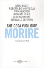 Che cosa vuol dire morire: sei grandi filosofi di fronte all'ultima domanda - Remo Bodei, Roberta De Monticelli, Vito Mancuso, Giovanni Reale, Aldo Schiavone, Emanuela Severino, Daniela Monti