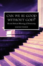 Can We Be Good Without God? on the Political Meaning of Christianity - Glenn Tinder