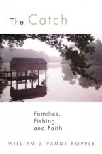 The Catch: Families, Fishing, And Faith - William J. Vande Kopple