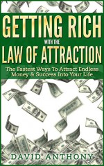 Getting Rich With The Law Of Attraction: The Fastest Ways To Attract Endless Money & Success Into Your Life - David Anthony