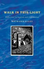 Walk in This Light: Living Out Our Baptism and Confirmation - Richard Giles