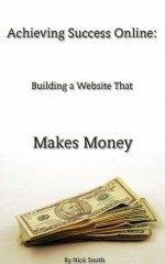 Achieving Success Online: Building a Website That Makes Money - Nick Smith