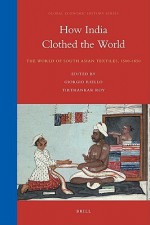 How India Clothed The World: The World Of South Asian Textiles, 1500 1850 (Global Economic History Series) - Giorgio Riello, Tirthankar Roy