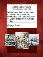 A Brief Examination Into the Increase of the Revenue, Commerce and Manufactures of Great Britain from 1792 to 1799. - George Rose