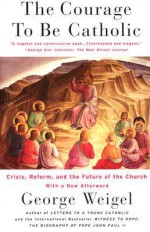 The Courage To Be Catholic: Crisis, Reform And The Future Of The Church - George Weigel