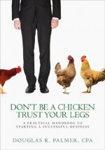 Don't Be a Chicken - Trust Your Legs: A Practical Handbook to Starting a Successful Business - Douglas Palmer