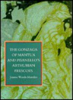 The Gonzaga of Mantua and Pisanello's Arthurian Frescoes - Joanna Woods-Marsden