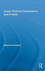 Queer Political Performance and Protest: Play, Pleasure and Social Movement - Benjamin Shepard