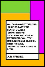 Wolf and Coyote Trapping: An Up-to-Date Wolf Hunter's Guide : Giving the Most Successful Methods of Experienced "Wolfers" for Hunting and Trapping These Animals, Also Gives Their Habits in Detail. - A. R. Harding