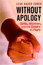 Without Apology: Girls, Women, and the Desire to Fight - Leah Hager Cohen