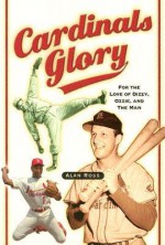 Cardinals Glory: For the Love of Dizzy, Ozzie, and the Man - Alan Ross