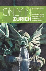 Only in Zurich: A Guide to Unique Locations, Hidden Corners & Unusual Objects - Duncan J. D. Smith