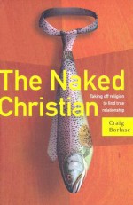 The Naked Christian: Taking Off Religion to Find True Relationship - Craig Borlase