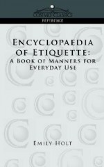 Encyclopaedia of Etiquette: A Book of Manners for Everyday Use - Emily Holt