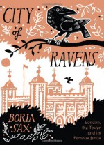 City of Ravens: The Extraordinary History of London, its Tower and Its Famous Ravens - Boria Sax