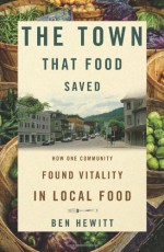 The Town That Food Saved: How One Community Found Vitality in Local Food - Ben Hewitt